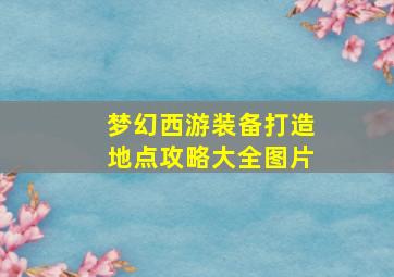 梦幻西游装备打造地点攻略大全图片