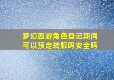 梦幻西游角色登记期间可以预定转服吗安全吗