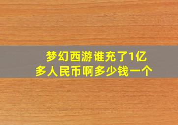 梦幻西游谁充了1亿多人民币啊多少钱一个