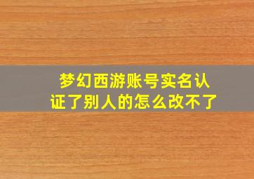 梦幻西游账号实名认证了别人的怎么改不了