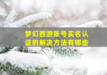 梦幻西游账号实名认证的解决方法有哪些