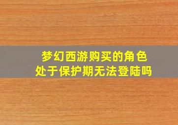 梦幻西游购买的角色处于保护期无法登陆吗