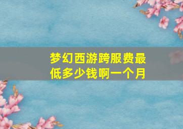 梦幻西游跨服费最低多少钱啊一个月