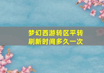 梦幻西游转区平转刷新时间多久一次