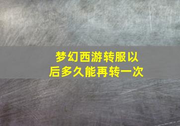 梦幻西游转服以后多久能再转一次