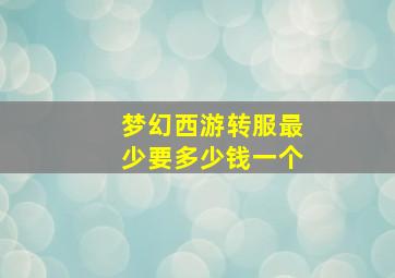 梦幻西游转服最少要多少钱一个