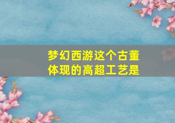 梦幻西游这个古董体现的高超工艺是