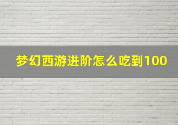 梦幻西游进阶怎么吃到100