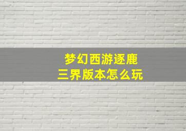 梦幻西游逐鹿三界版本怎么玩