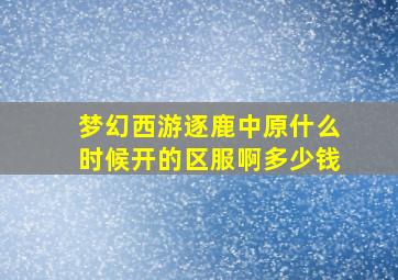 梦幻西游逐鹿中原什么时候开的区服啊多少钱