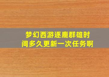 梦幻西游逐鹿群雄时间多久更新一次任务啊