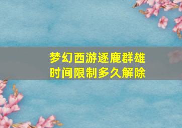 梦幻西游逐鹿群雄时间限制多久解除