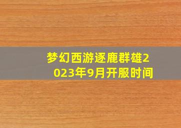 梦幻西游逐鹿群雄2023年9月开服时间