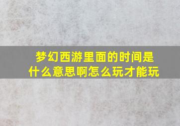 梦幻西游里面的时间是什么意思啊怎么玩才能玩