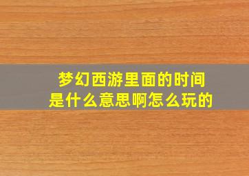 梦幻西游里面的时间是什么意思啊怎么玩的