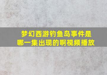 梦幻西游钓鱼岛事件是哪一集出现的啊视频播放