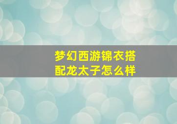 梦幻西游锦衣搭配龙太子怎么样