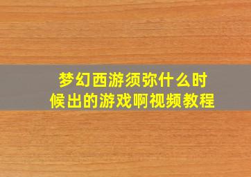 梦幻西游须弥什么时候出的游戏啊视频教程