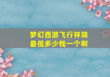 梦幻西游飞行祥瑞最低多少钱一个啊