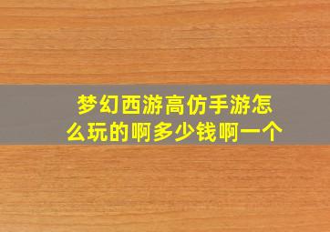 梦幻西游高仿手游怎么玩的啊多少钱啊一个