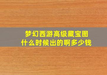 梦幻西游高级藏宝图什么时候出的啊多少钱