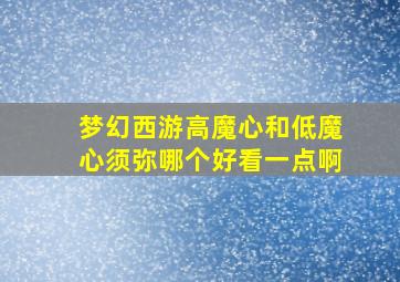 梦幻西游高魔心和低魔心须弥哪个好看一点啊