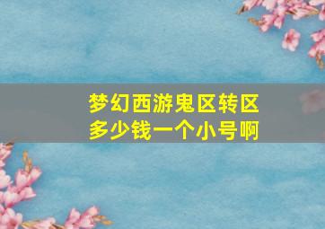 梦幻西游鬼区转区多少钱一个小号啊