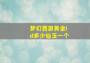 梦幻西游黄金id多少仙玉一个