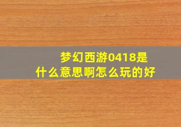 梦幻西游0418是什么意思啊怎么玩的好