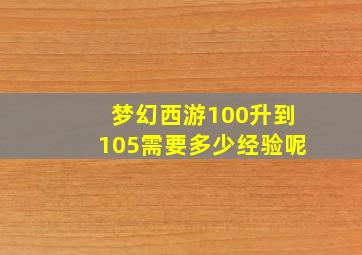 梦幻西游100升到105需要多少经验呢