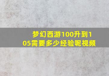 梦幻西游100升到105需要多少经验呢视频