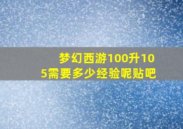 梦幻西游100升105需要多少经验呢贴吧