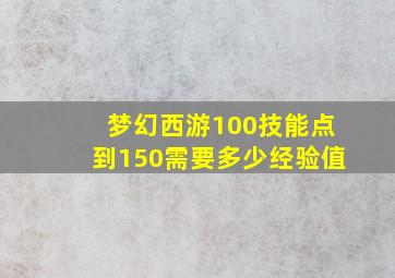 梦幻西游100技能点到150需要多少经验值