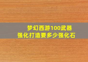 梦幻西游100武器强化打造要多少强化石