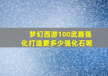 梦幻西游100武器强化打造要多少强化石呢