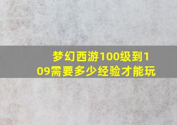 梦幻西游100级到109需要多少经验才能玩