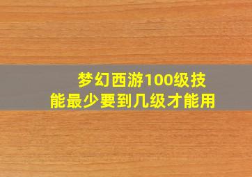 梦幻西游100级技能最少要到几级才能用