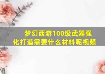 梦幻西游100级武器强化打造需要什么材料呢视频