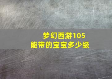 梦幻西游105能带的宝宝多少级