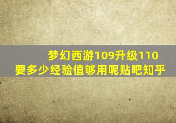 梦幻西游109升级110要多少经验值够用呢贴吧知乎