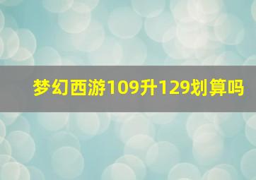 梦幻西游109升129划算吗