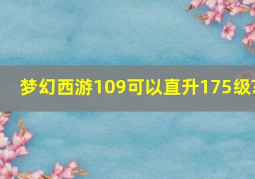 梦幻西游109可以直升175级?