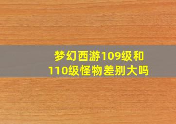 梦幻西游109级和110级怪物差别大吗