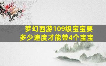 梦幻西游109级宝宝要多少速度才能带4个宝宝