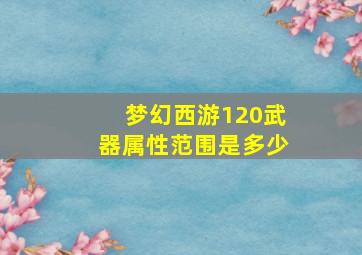 梦幻西游120武器属性范围是多少