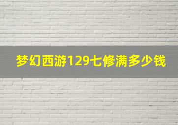 梦幻西游129七修满多少钱