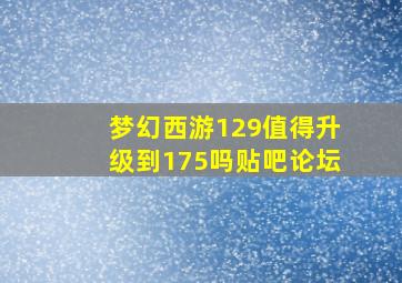 梦幻西游129值得升级到175吗贴吧论坛