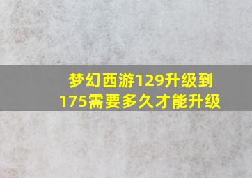 梦幻西游129升级到175需要多久才能升级