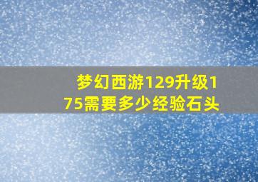 梦幻西游129升级175需要多少经验石头