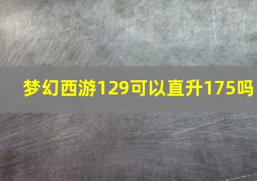 梦幻西游129可以直升175吗